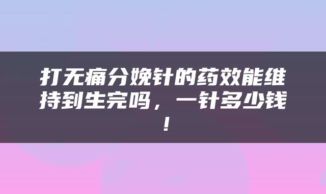 打无痛分娩针的药效能维持到生完吗，一针多少钱！