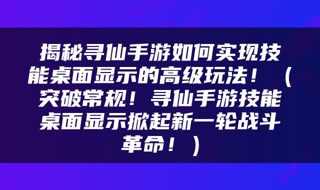 揭秘寻仙手游如何实现技能桌面显示的高级玩法！（突破常规！寻仙手游技能桌面显示掀起新一轮战斗革命！）
