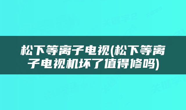 松下等离子电视(松下等离子电视机坏了值得修吗)