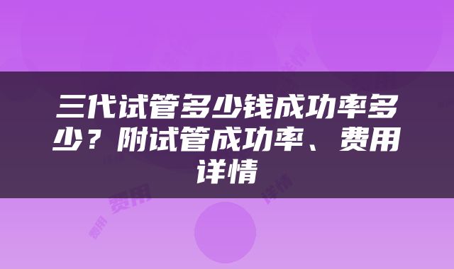 三代试管多少钱成功率多少？附试管成功率、费用详情