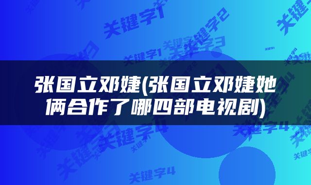 张国立邓婕(张国立邓婕她俩合作了哪四部电视剧)