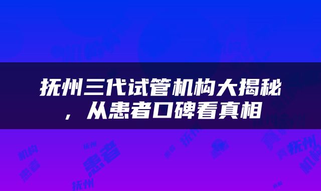 抚州三代试管机构大揭秘，从患者口碑看真相