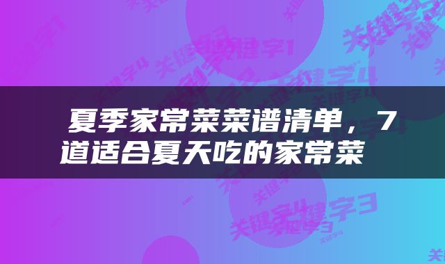  夏季家常菜菜谱清单，7道适合夏天吃的家常菜 