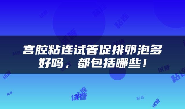 宫腔粘连试管促排卵泡多好吗，都包括哪些！