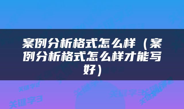 案例分析格式怎么样（案例分析格式怎么样才能写好）