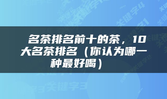 名茶排名前十的茶,10大名茶排名(你认为哪一种最好喝)
