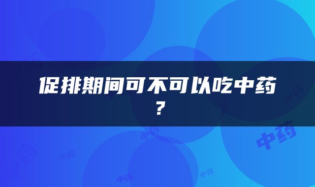 促排期间可不可以吃中药？