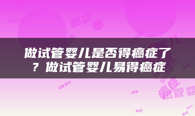 做试管婴儿是否得癌症了？做试管婴儿易得癌症