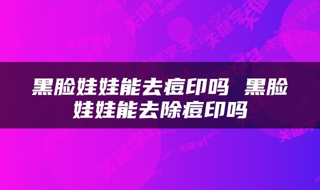 黑脸娃娃能去痘印吗 黑脸娃娃能去除痘印吗