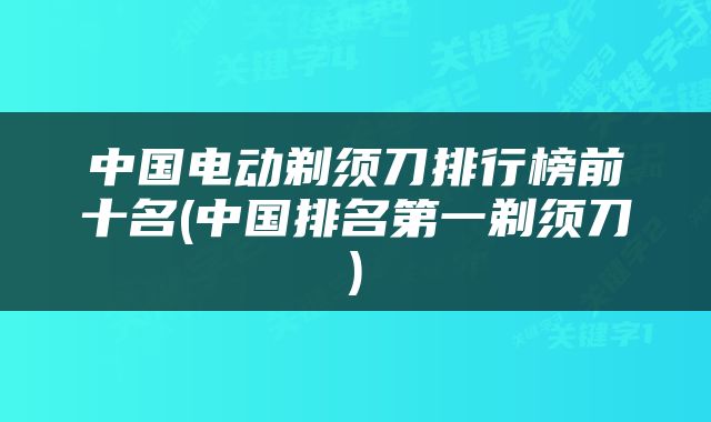 中国电动剃须刀排行榜前十名(中国排名第一剃须刀)