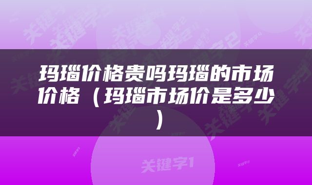 玛瑙价格贵吗玛瑙的市场价格（玛瑙市场价是多少）