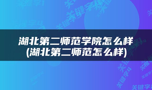 湖北第二师范学院怎么样(湖北第二师范怎么样)