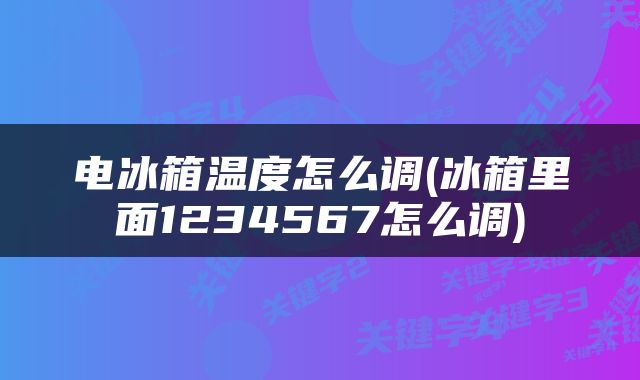 电冰箱温度怎么调(冰箱里面1234567怎么调)