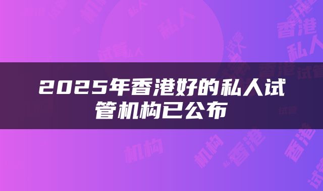 2025年香港好的私人试管机构已公布