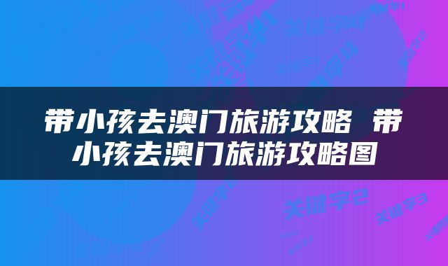 带小孩去澳门旅游攻略 带小孩去澳门旅游攻略图