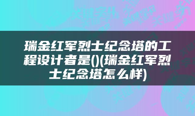 瑞金红军烈士纪念塔的工程设计者是()(瑞金红军烈士纪念塔怎么样)