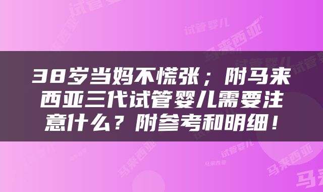 38岁当妈不慌张；附马来西亚三代试管婴儿需要注意什么？附参考和明细！
