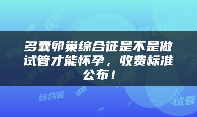 多囊卵巢综合征是不是做试管才能怀孕，收费标准公布！