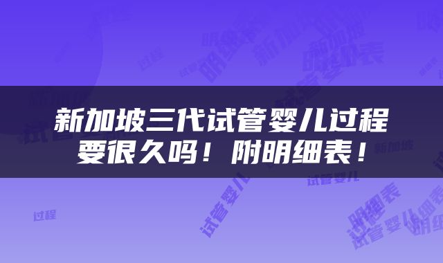 新加坡三代试管婴儿过程要很久吗！附明细表！