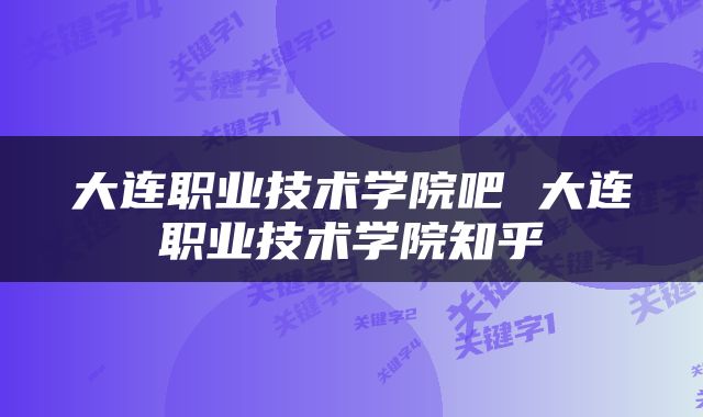 大连职业技术学院吧 大连职业技术学院知乎