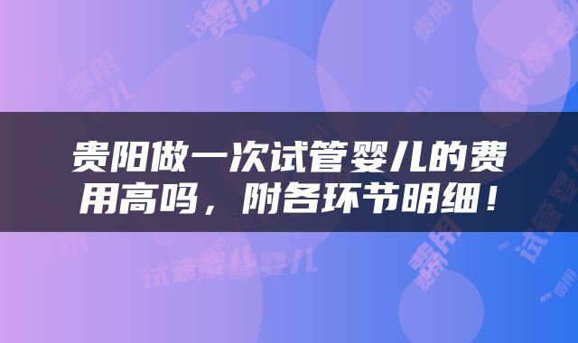 贵阳做一次试管婴儿的费用高吗，附各环节明细！