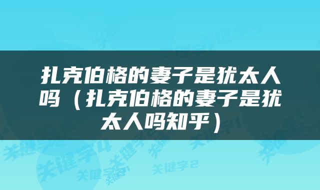 扎克伯格的妻子是犹太人吗（扎克伯格的妻子是犹太人吗知乎）