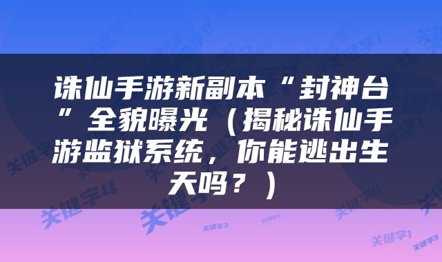 诛仙手游新副本“封神台”全貌曝光（揭秘诛仙手游监狱系统，你能逃出生天吗？）