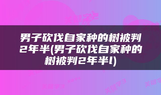 男子砍伐自家种的树被判2年半(男子砍伐自家种的树被判2年半l)