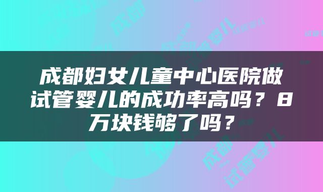 成都妇女儿童中心医院做试管婴儿的成功率高吗？8万块钱够了吗？