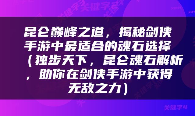 昆仑巅峰之道，揭秘剑侠手游中最适合的魂石选择（独步天下，昆仑魂石解析，助你在剑侠手游中获得无敌之力）