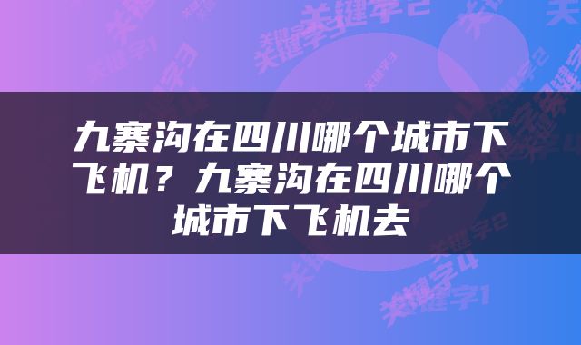 九寨沟在四川哪个城市下飞机？九寨沟在四川哪个城市下飞机去