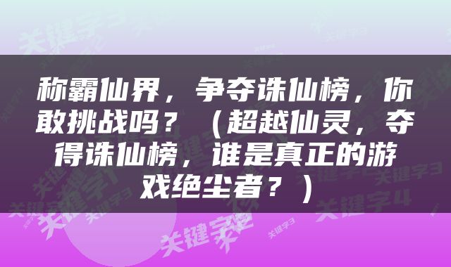 称霸仙界，争夺诛仙榜，你敢挑战吗？（超越仙灵，夺得诛仙榜，谁是真正的游戏绝尘者？）