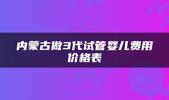内蒙古做3代试管婴儿费用价格表