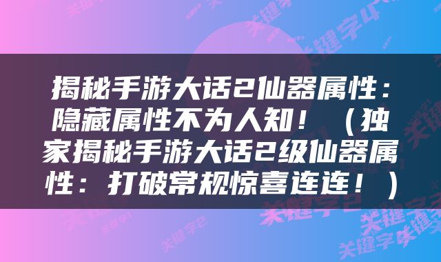 揭秘手游大话2仙器属性：隐藏属性不为人知！（独家揭秘手游大话2级仙器属性：打破常规惊喜连连！）