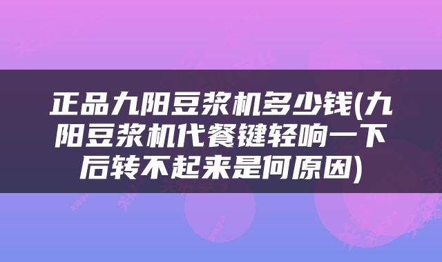 正品九阳豆浆机多少钱(九阳豆浆机代餐键轻响一下后转不起来是何原因)