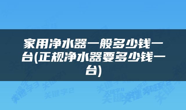 家用净水器一般多少钱一台(正规净水器要多少钱一台)