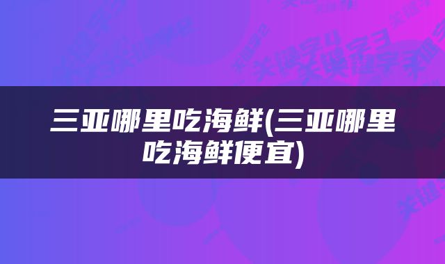三亚哪里吃海鲜(三亚哪里吃海鲜便宜)