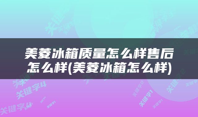 美菱冰箱质量怎么样售后怎么样(美菱冰箱怎么样)