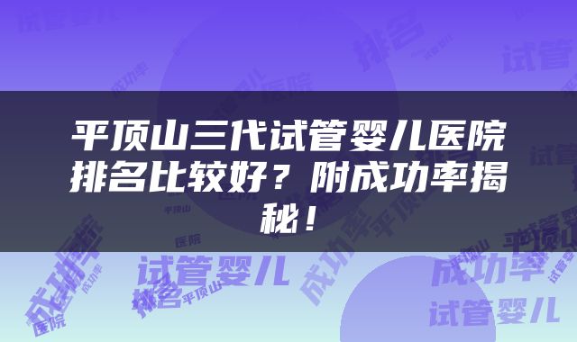 平顶山三代试管婴儿医院排名比较好？附成功率揭秘！