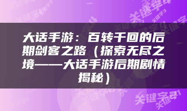 大话手游：百转千回的后期剑客之路（探索无尽之境——大话手游后期剧情揭秘）