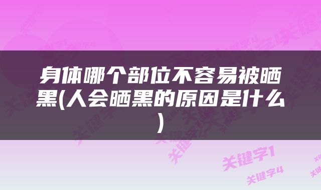 身体哪个部位不容易被晒黑(人会晒黑的原因是什么)