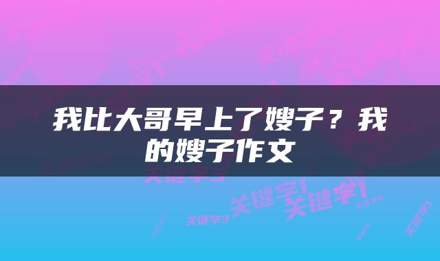 我比大哥早上了嫂子?我的嫂子作文