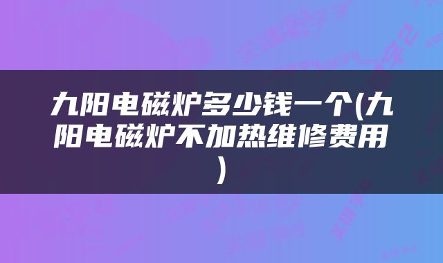 九阳电磁炉多少钱一个(九阳电磁炉不加热维修费用)