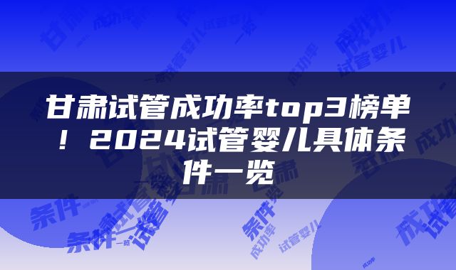 甘肃试管成功率top3榜单！2024试管婴儿具体条件一览