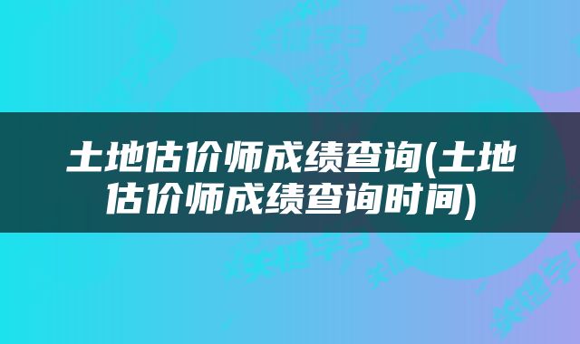 土地估价师成绩查询(土地估价师成绩查询时间)