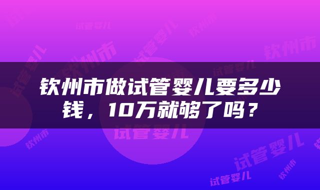 钦州市做试管婴儿要多少钱，10万就够了吗？