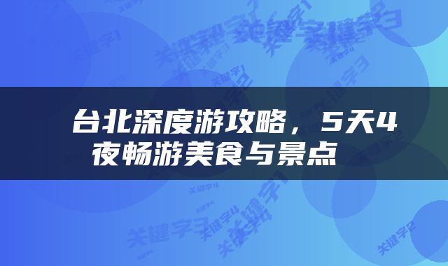  台北深度游攻略，5天4夜畅游美食与景点 