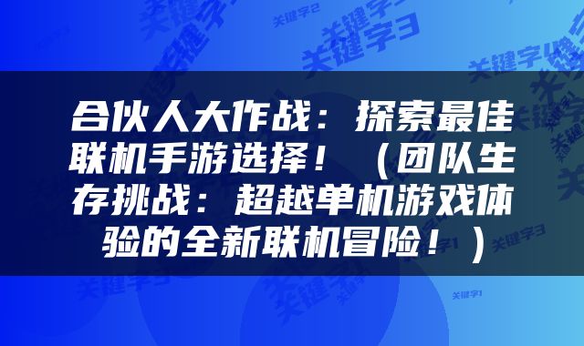 合伙人大作战：探索最佳联机手游选择！（团队生存挑战：超越单机游戏体验的全新联机冒险！）