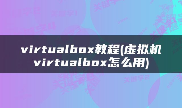 virtualbox教程(虚拟机virtualbox怎么用)