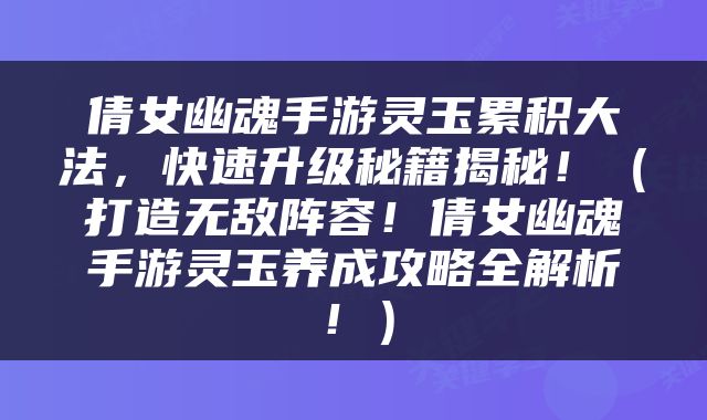 倩女幽魂手游灵玉累积大法，快速升级秘籍揭秘！（打造无敌阵容！倩女幽魂手游灵玉养成攻略全解析！）